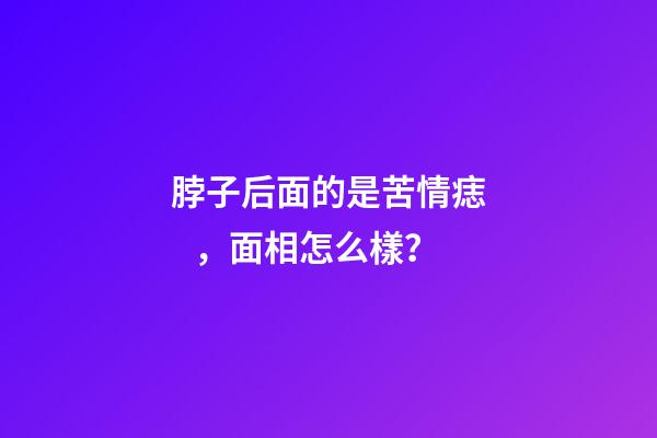 脖子后面的是苦情痣，面相怎么樣？